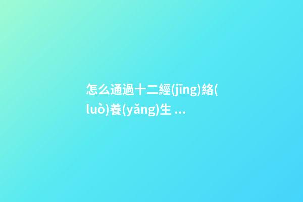 怎么通過十二經(jīng)絡(luò)養(yǎng)生 十二經(jīng)絡(luò)養(yǎng)生對(duì)照表